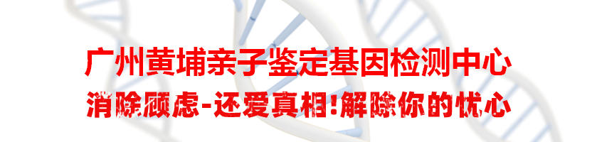 广州黄埔亲子鉴定基因检测中心